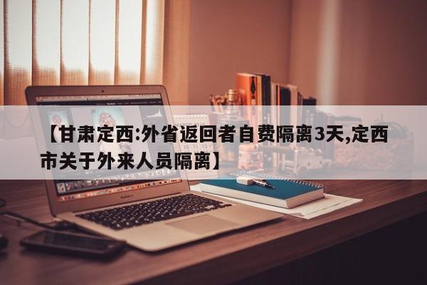 【甘肃定西:外省返回者自费隔离3天,定西市关于外来人员隔离】