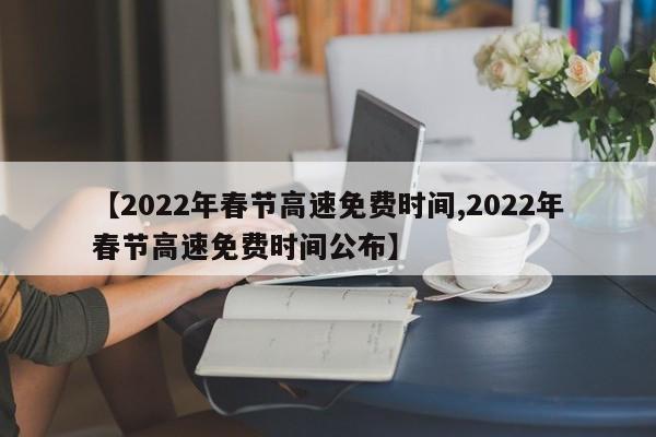 【2022年春节高速免费时间,2022年春节高速免费时间公布】