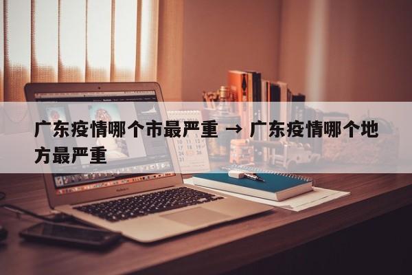 广东疫情哪个市最严重 → 广东疫情哪个地方最严重
