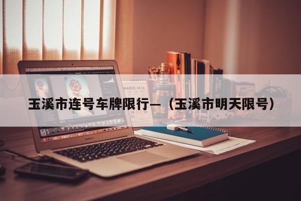 玉溪市连号车牌限行—（玉溪市明天限号）