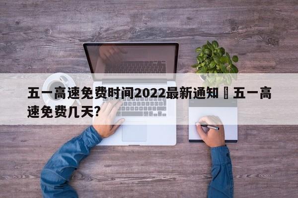 五一高速免费时间2022最新通知›五一高速免费几天?