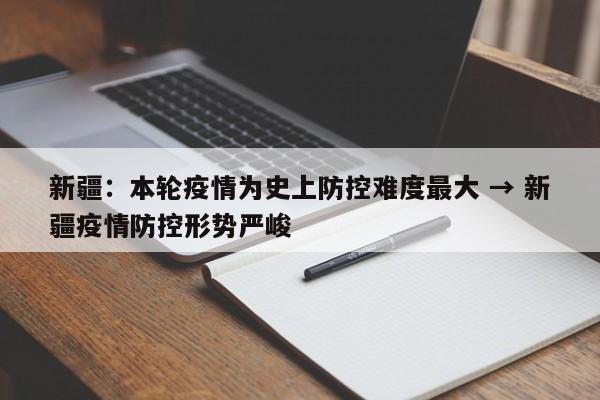 新疆：本轮疫情为史上防控难度最大 → 新疆疫情防控形势严峻