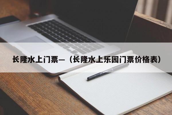 长隆水上门票—(长隆水上乐园门票价格表)