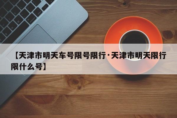 【天津市明天车号限号限行·天津市明天限行限什么号】