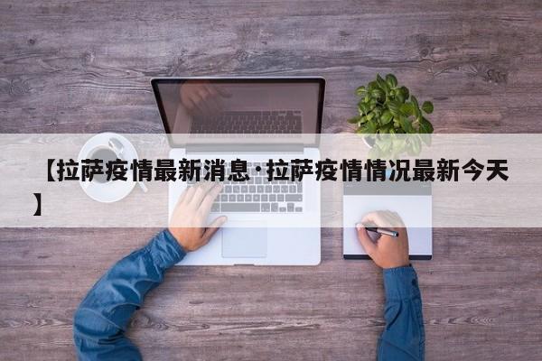 【拉萨疫情最新消息·拉萨疫情情况最新今天】