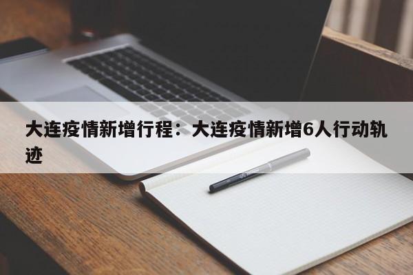大连疫情新增行程：大连疫情新增6人行动轨迹