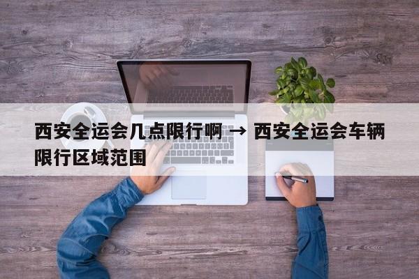 西安全运会几点限行啊 → 西安全运会车辆限行区域范围