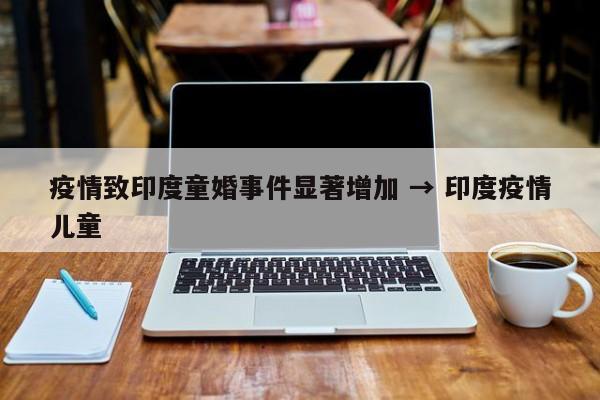 疫情致印度童婚事件显著增加 → 印度疫情儿童