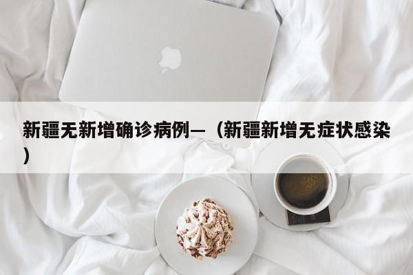 新疆无新增确诊病例—（新疆新增无症状感染）