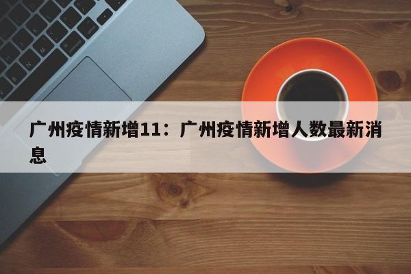 广州疫情新增11：广州疫情新增人数最新消息