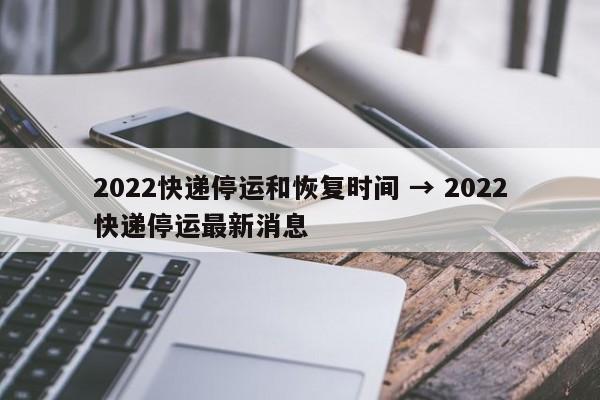 2022快递停运和恢复时间 → 2022快递停运最新消息
