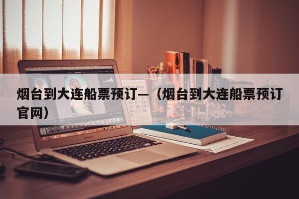 烟台到大连船票预订—(烟台到大连船票预订官网)