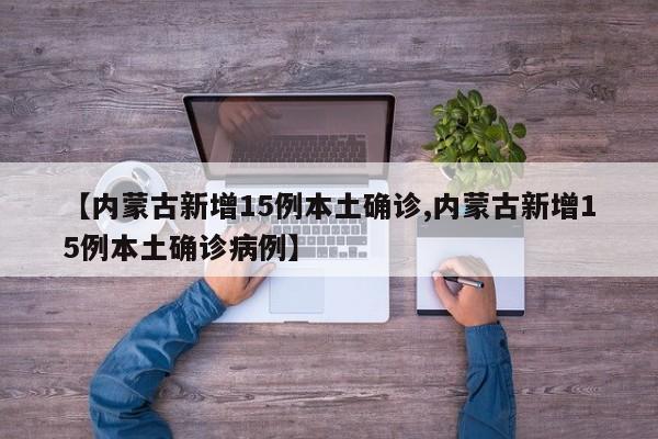 【内蒙古新增15例本土确诊,内蒙古新增15例本土确诊病例】