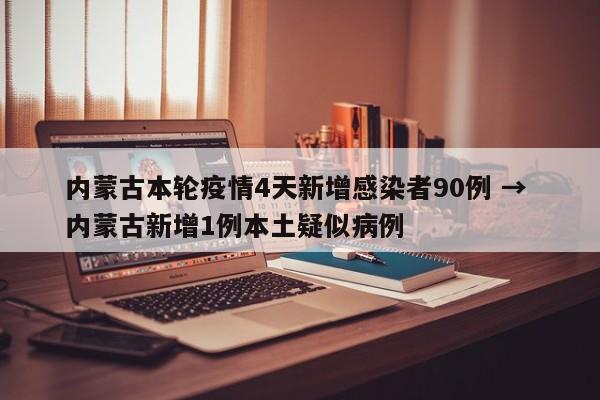 内蒙古本轮疫情4天新增感染者90例 → 内蒙古新增1例本土疑似病例