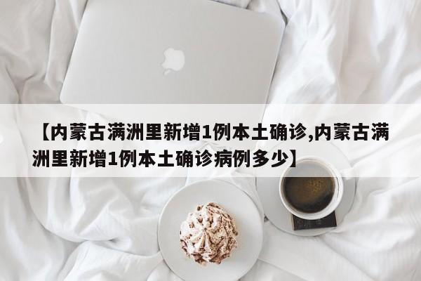 【内蒙古满洲里新增1例本土确诊,内蒙古满洲里新增1例本土确诊病例多少】