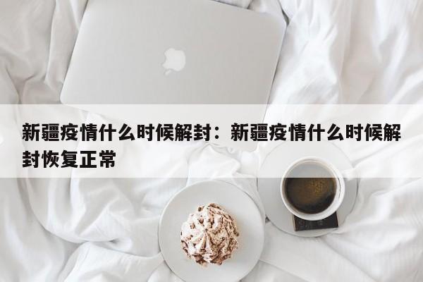 新疆疫情什么时候解封：新疆疫情什么时候解封恢复正常