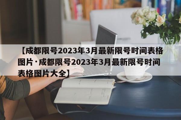 【成都限号2023年3月最新限号时间表格图片·成都限号2023年3月最新限号时间表格图片大全】