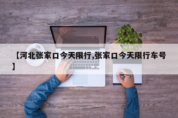 【河北张家口今天限行,张家口今天限行车号】