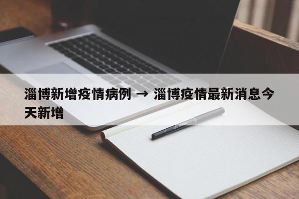 淄博新增疫情病例 → 淄博疫情最新消息今天新增