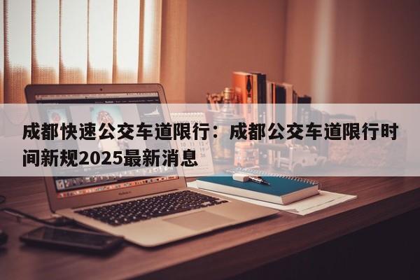 成都快速公交车道限行：成都公交车道限行时间新规2025最新消息