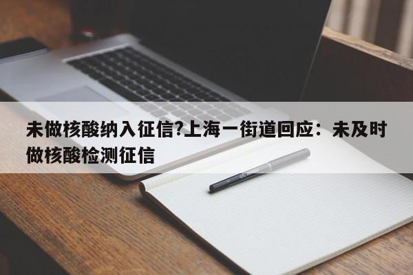 未做核酸纳入征信?上海一街道回应:未及时做核酸检测征信