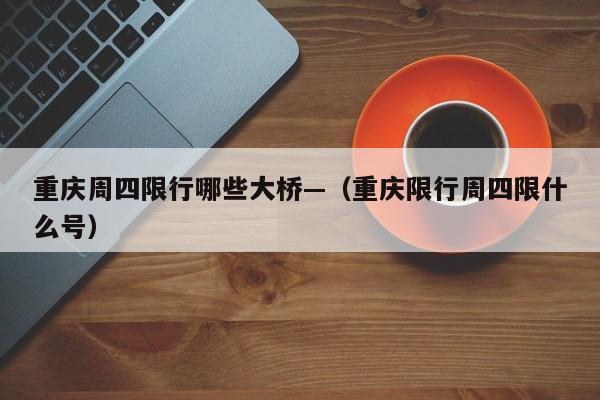 重庆周四限行哪些大桥—（重庆限行周四限什么号）