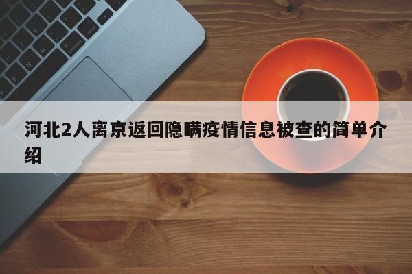 河北2人离京返回隐瞒疫情信息被查的简单介绍