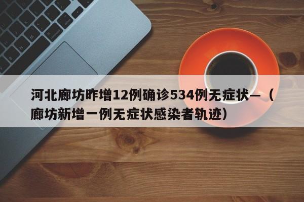 河北廊坊昨增12例确诊534例无症状—（廊坊新增一例无症状感染者轨迹）