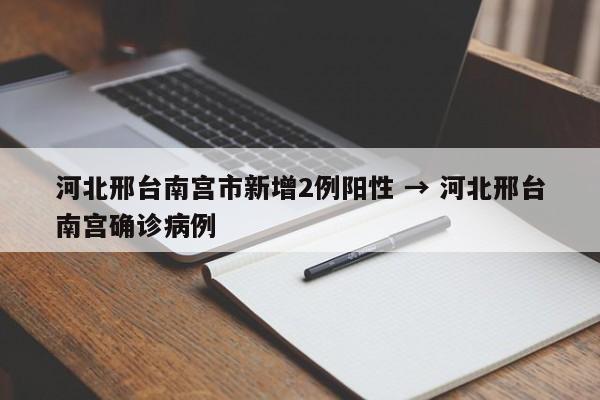 河北邢台南宫市新增2例阳性 → 河北邢台南宫确诊病例
