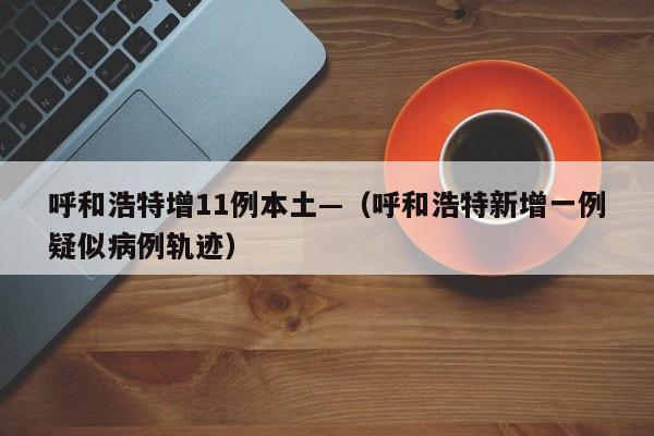 呼和浩特增11例本土—（呼和浩特新增一例疑似病例轨迹）