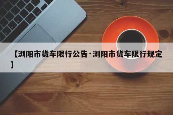 【浏阳市货车限行公告·浏阳市货车限行规定】