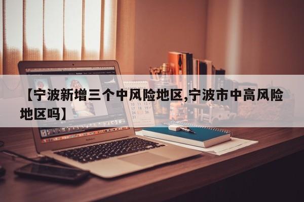 【宁波新增三个中风险地区,宁波市中高风险地区吗】
