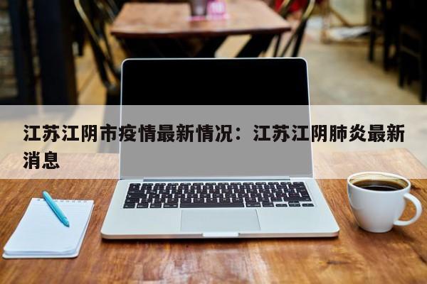 江苏江阴市疫情最新情况：江苏江阴肺炎最新消息