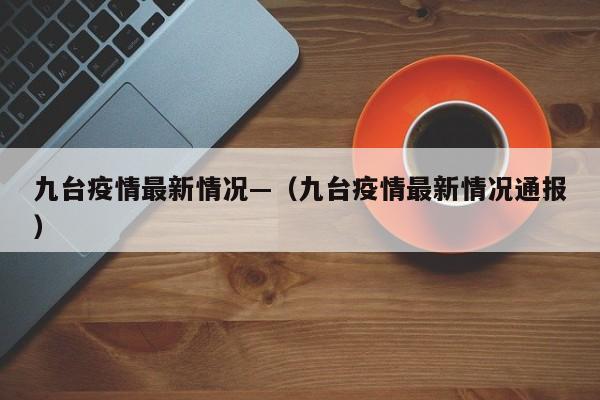 九台疫情最新情况—(九台疫情最新情况通报)