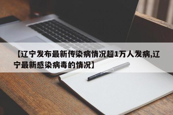 【辽宁发布最新传染病情况超1万人发病,辽宁最新感染病毒的情况】
