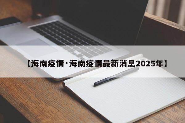 【海南疫情·海南疫情最新消息2025年】