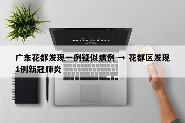 广东花都发现一例疑似病例 → 花都区发现1例新冠肺炎