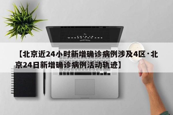【北京近24小时新增确诊病例涉及4区·北京24日新增确诊病例活动轨迹】