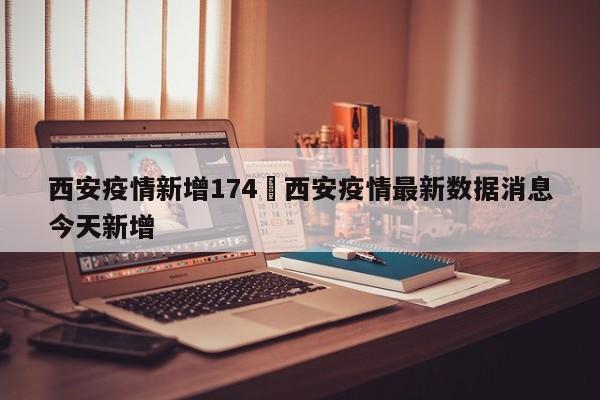 西安疫情新增174›西安疫情最新数据消息今天新增