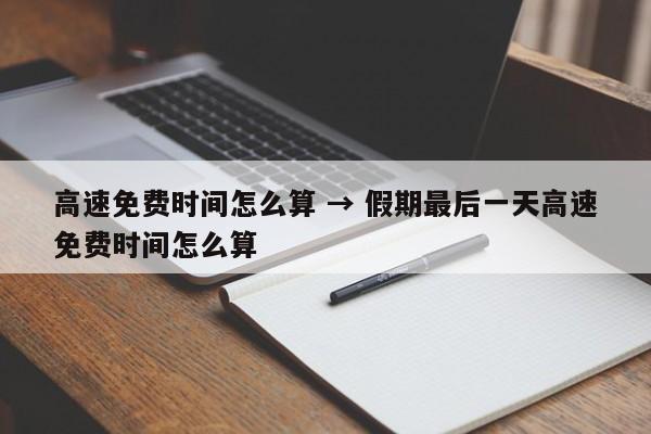 高速免费时间怎么算 → 假期最后一天高速免费时间怎么算
