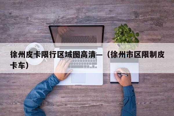 徐州皮卡限行区域图高清—（徐州市区限制皮卡车）