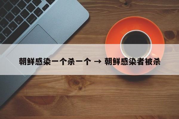 朝鲜感染一个杀一个 → 朝鲜感染者被杀