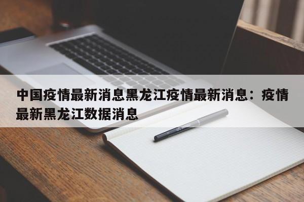 中国疫情最新消息黑龙江疫情最新消息：疫情最新黑龙江数据消息