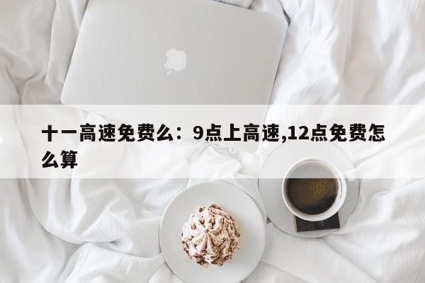 十一高速免费么：9点上高速,12点免费怎么算