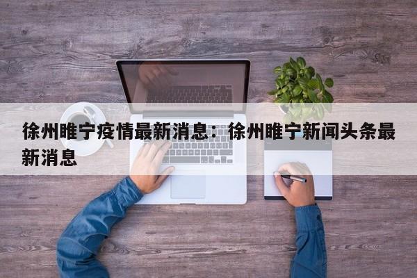 徐州睢宁疫情最新消息：徐州睢宁新闻头条最新消息