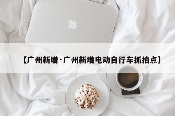 【广州新增·广州新增电动自行车抓拍点】