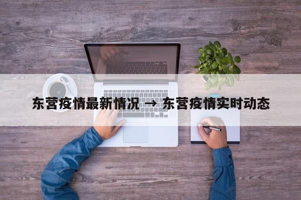 东营疫情最新情况 → 东营疫情实时动态