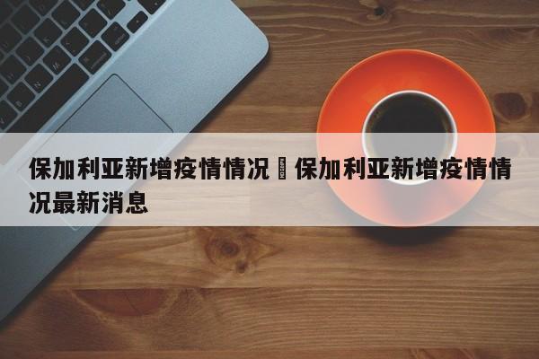 保加利亚新增疫情情况›保加利亚新增疫情情况最新消息