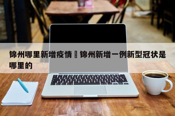 锦州哪里新增疫情›锦州新增一例新型冠状是哪里的