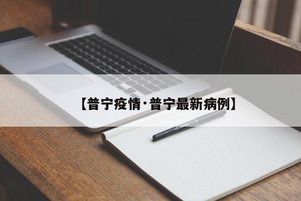 【普宁疫情·普宁最新病例】
